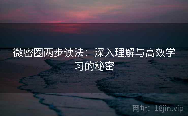 微密圈两步读法:深入理解与高效学习的秘密 微密圈两步读法:深入理解与高效学习的秘密