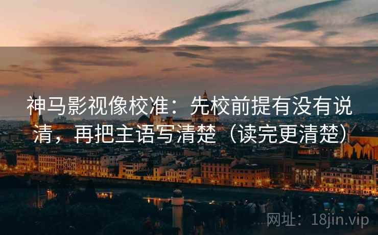 神马影视像校准:先校前提有没有说清,再把主语写清楚(读完更清楚) 神马影视像校准:先校前提有没有说清,再把主语写清楚(读完更清楚)