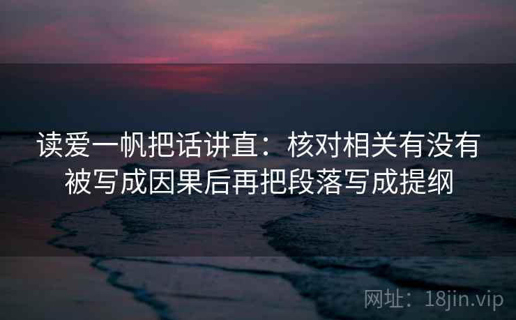 读爱一帆把话讲直：核对相关有没有被写成因果后再把段落写成提纲