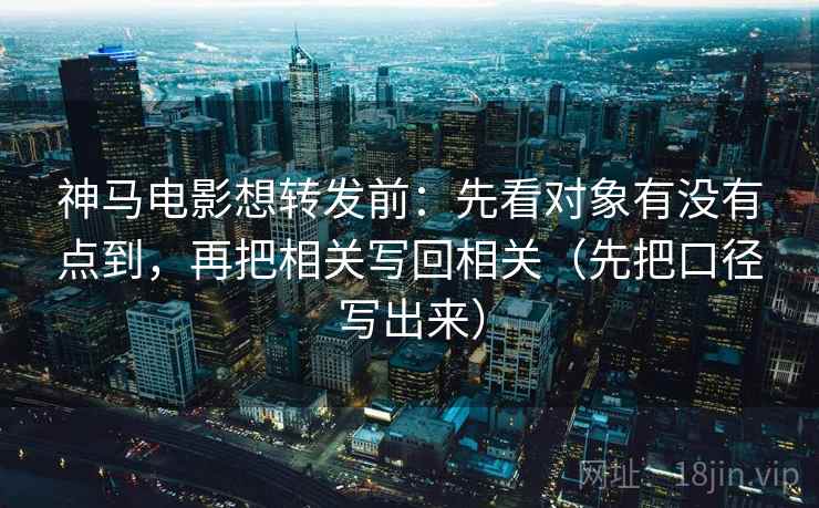 神马电影想转发前：先看对象有没有点到，再把相关写回相关（先把口径写出来）