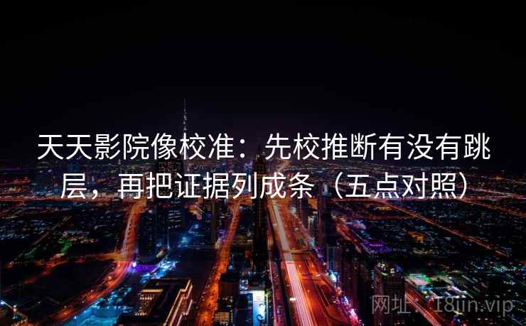 天天影院像校准:先校推断有没有跳层,再把证据列成条(五点对照) 天天影院像校准:先校推断有没有跳层,再把证据列成条(五点对照)