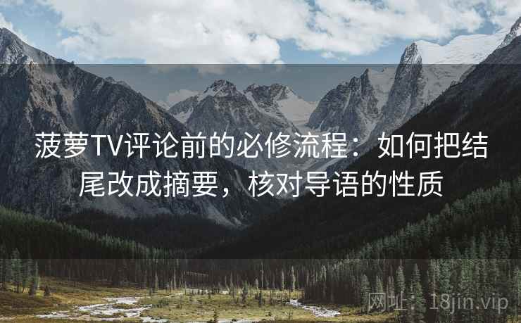 菠萝TV评论前的必修流程:如何把结尾改成摘要,核对导语的性质 菠萝TV评论前的必修流程:如何把结尾改成摘要,核对导语的性质