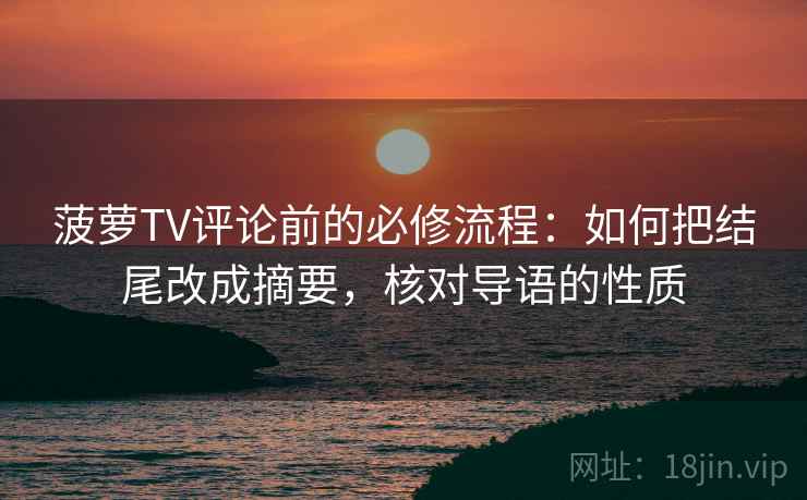 菠萝TV评论前的必修流程:如何把结尾改成摘要,核对导语的性质 菠萝TV评论前的必修流程:如何把结尾改成摘要,核对导语的性质