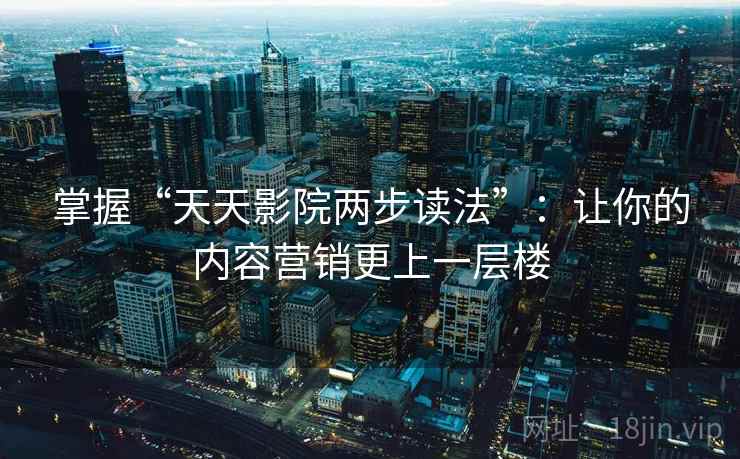 掌握“天天影院两步读法”：让你的内容营销更上一层楼
