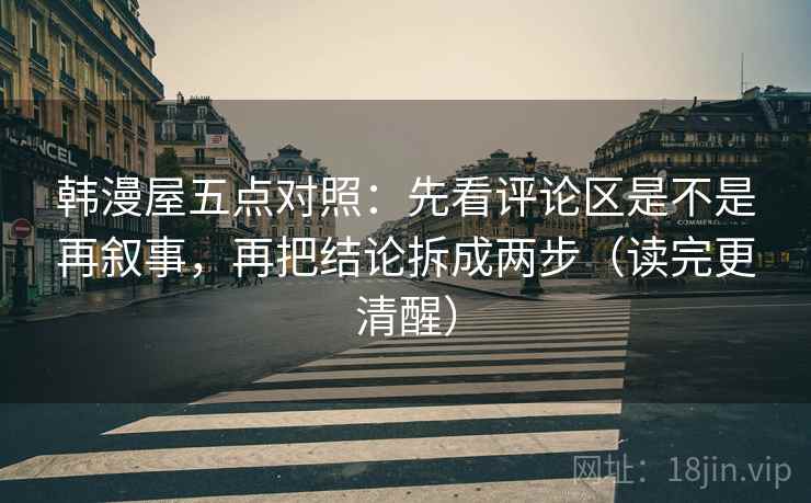 韩漫屋五点对照:先看评论区是不是再叙事,再把结论拆成两步(读完更清醒) 韩漫屋五点对照:先看评论区是不是再叙事,再把结论拆成两步(读完更清醒)