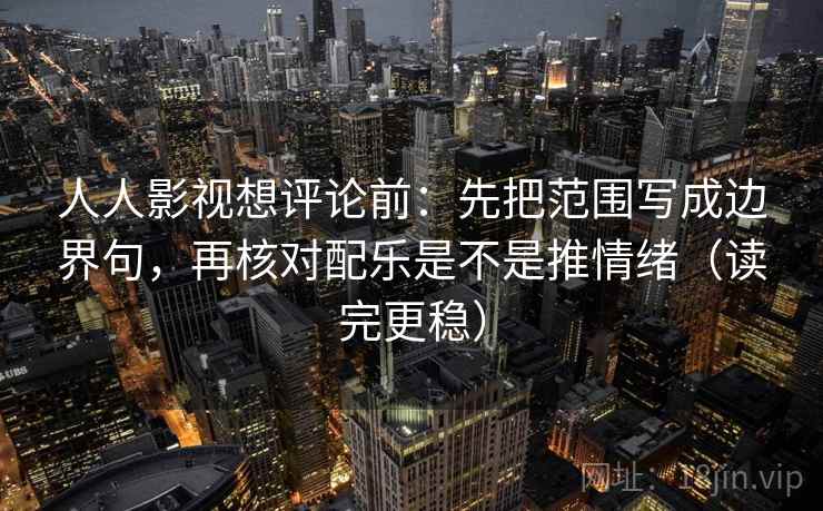 人人影视想评论前:先把范围写成边界句,再核对配乐是不是推情绪(读完更稳) 人人影视想评论前:先把范围写成边界句,再核对配乐是不是推情绪(读完更稳)