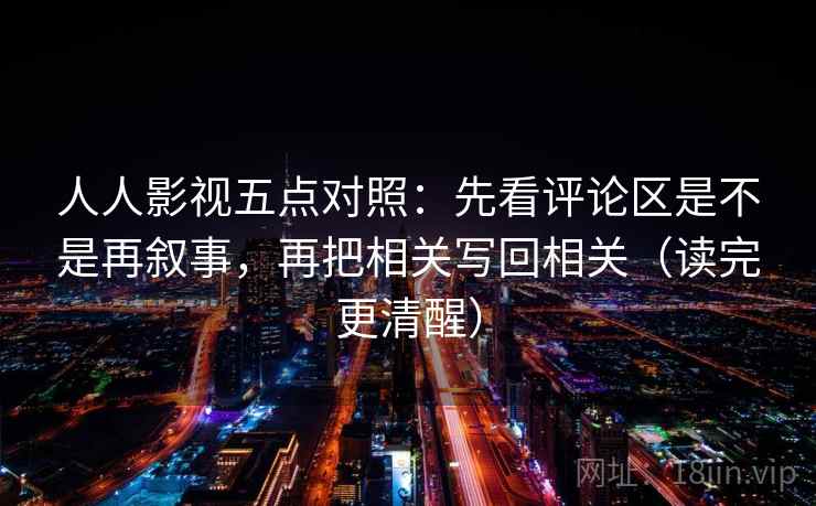 人人影视五点对照：先看评论区是不是再叙事，再把相关写回相关（读完更清醒）