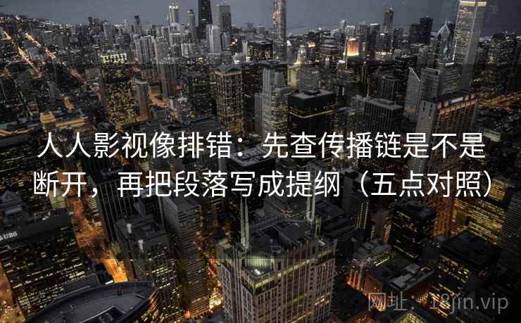 人人影视像排错:先查传播链是不是断开,再把段落写成提纲(五点对照) 人人影视像排错:先查传播链是不是断开,再把段落写成提纲(五点对照)