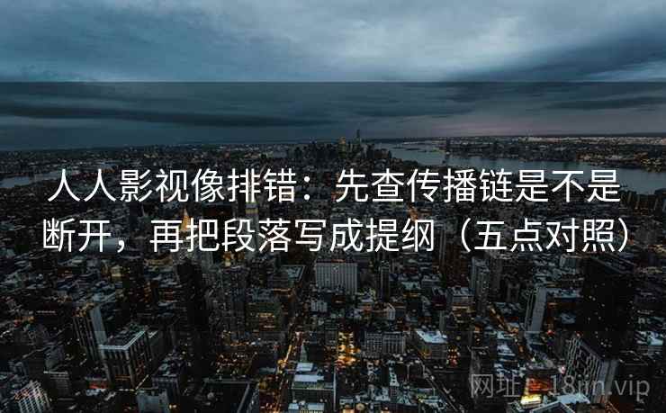 人人影视像排错:先查传播链是不是断开,再把段落写成提纲(五点对照) 人人影视像排错:先查传播链是不是断开,再把段落写成提纲(五点对照)
