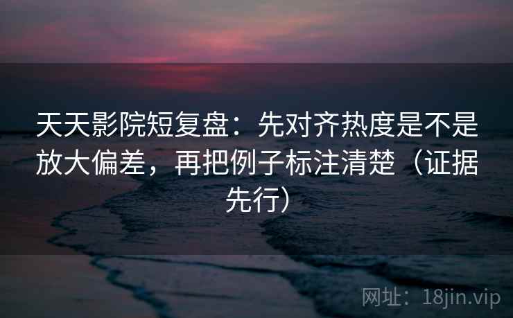 天天影院短复盘:先对齐热度是不是放大偏差,再把例子标注清楚(证据先行) 天天影院短复盘:先对齐热度是不是放大偏差,再把例子标注清楚(证据先行)