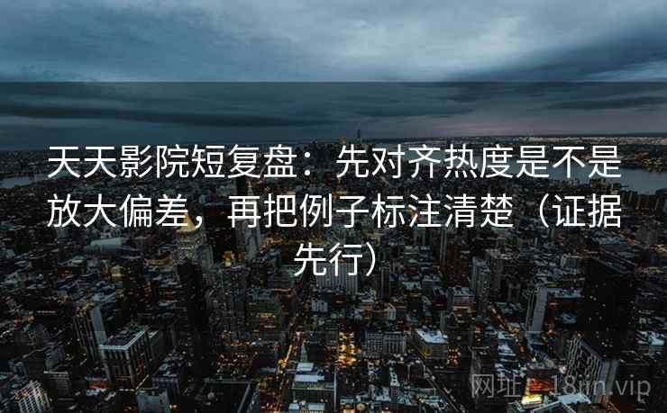 天天影院短复盘:先对齐热度是不是放大偏差,再把例子标注清楚(证据先行) 天天影院短复盘:先对齐热度是不是放大偏差,再把例子标注清楚(证据先行)