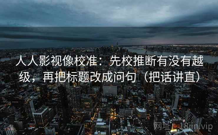 人人影视像校准：先校推断有没有越级，再把标题改成问句（把话讲直）