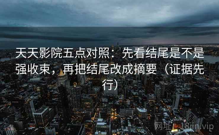 天天影院五点对照：先看结尾是不是强收束，再把结尾改成摘要（证据先行）