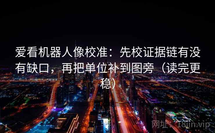 爱看机器人像校准：先校证据链有没有缺口，再把单位补到图旁（读完更稳）