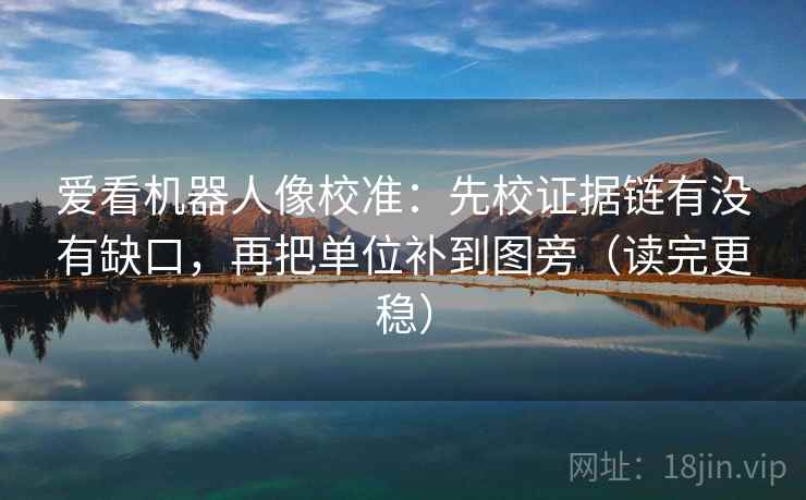 爱看机器人像校准：先校证据链有没有缺口，再把单位补到图旁（读完更稳）