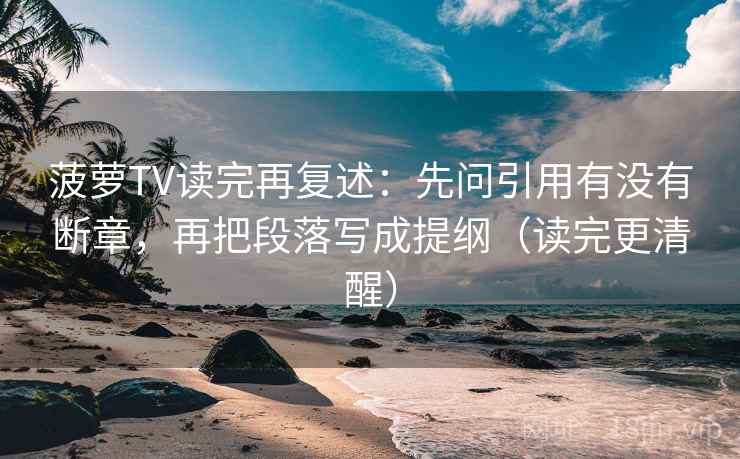 菠萝TV读完再复述:先问引用有没有断章,再把段落写成提纲(读完更清醒) 菠萝TV读完再复述:先问引用有没有断章,再把段落写成提纲(读完更清醒)
