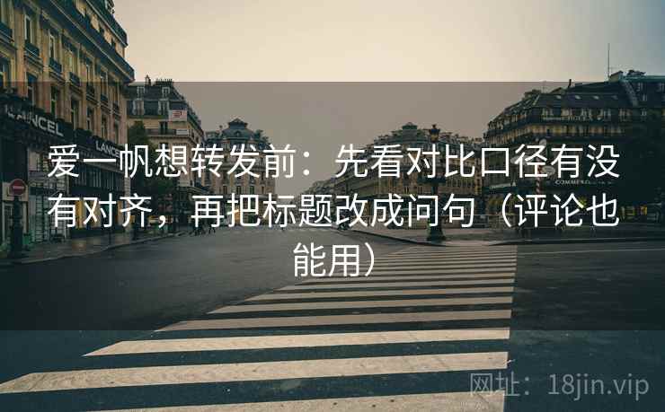 爱一帆想转发前:先看对比口径有没有对齐,再把标题改成问句(评论也能用) 爱一帆想转发前:先看对比口径有没有对齐,再把标题改成问句(评论也能用)