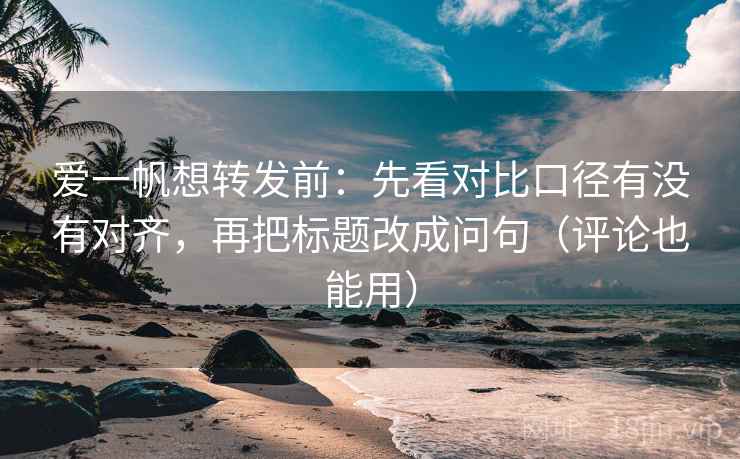 爱一帆想转发前:先看对比口径有没有对齐,再把标题改成问句(评论也能用) 爱一帆想转发前:先看对比口径有没有对齐,再把标题改成问句(评论也能用)