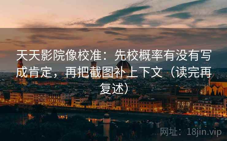 天天影院像校准:先校概率有没有写成肯定,再把截图补上下文(读完再复述) 天天影院像校准:先校概率有没有写成肯定,再把截图补上下文(读完再复述)