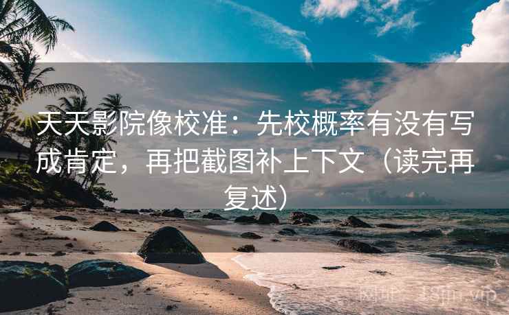 天天影院像校准:先校概率有没有写成肯定,再把截图补上下文(读完再复述) 天天影院像校准:先校概率有没有写成肯定,再把截图补上下文(读完再复述)