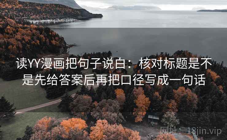 读YY漫画把句子说白:核对标题是不是先给答案后再把口径写成一句话 读YY漫画把句子说白:核对标题是不是先给答案后再把口径写成一句话