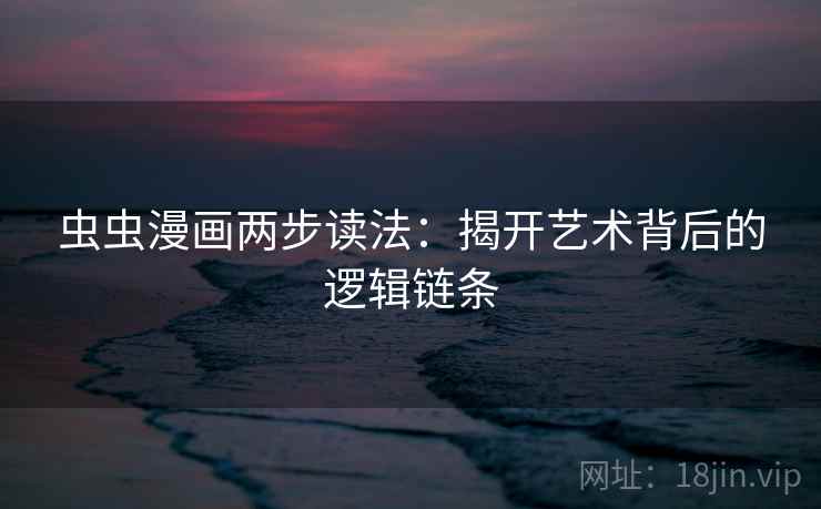 虫虫漫画两步读法:揭开艺术背后的逻辑链条 虫虫漫画两步读法:揭开艺术背后的逻辑链条