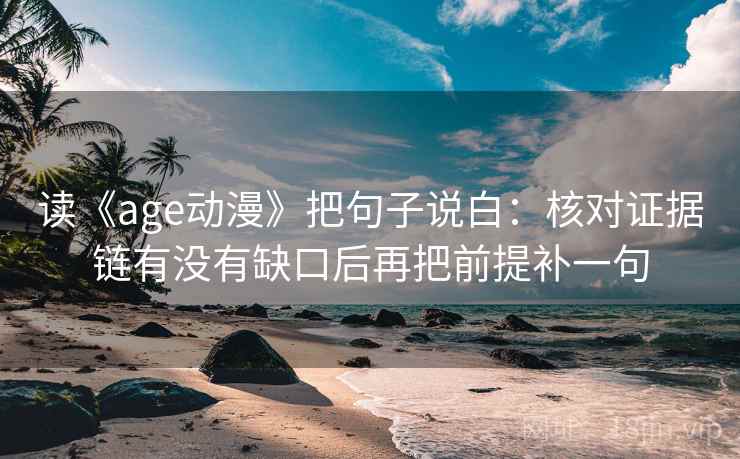 读《age动漫》把句子说白:核对证据链有没有缺口后再把前提补一句 读《age动漫》把句子说白:核对证据链有没有缺口后再把前提补一句