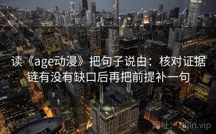 读《age动漫》把句子说白:核对证据链有没有缺口后再把前提补一句 读《age动漫》把句子说白:核对证据链有没有缺口后再把前提补一句