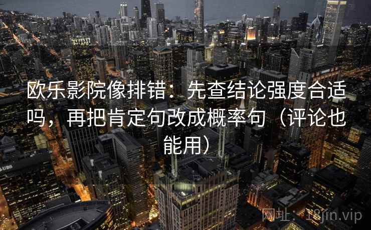 欧乐影院像排错:先查结论强度合适吗,再把肯定句改成概率句(评论也能用) 欧乐影院像排错:先查结论强度合适吗,再把肯定句改成概率句(评论也能用)