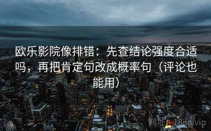 欧乐影院像排错:先查结论强度合适吗,再把肯定句改成概率句(评论也能用) 欧乐影院像排错:先查结论强度合适吗,再把肯定句改成概率句(评论也能用)