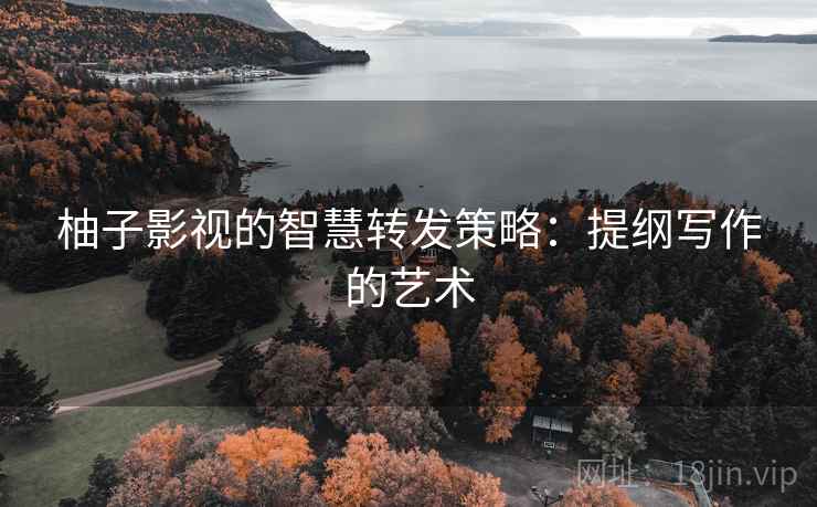 柚子影视的智慧转发策略:提纲写作的艺术 柚子影视的智慧转发策略:提纲写作的艺术