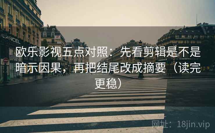 欧乐影视五点对照:先看剪辑是不是暗示因果,再把结尾改成摘要(读完更稳) 欧乐影视五点对照:先看剪辑是不是暗示因果,再把结尾改成摘要(读完更稳)