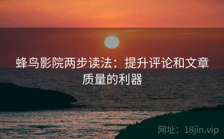 蜂鸟影院两步读法:提升评论和文章质量的利器 蜂鸟影院两步读法:提升评论和文章质量的利器