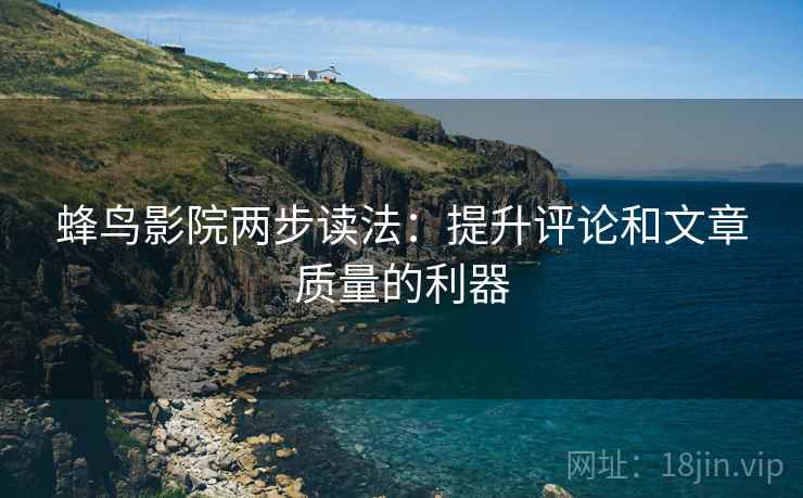 蜂鸟影院两步读法:提升评论和文章质量的利器 蜂鸟影院两步读法:提升评论和文章质量的利器