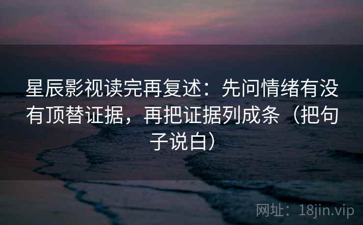 星辰影视读完再复述:先问情绪有没有顶替证据,再把证据列成条(把句子说白) 星辰影视读完再复述:先问情绪有没有顶替证据,再把证据列成条(把句子说白)
