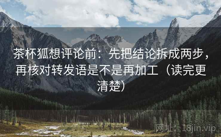茶杯狐想评论前：先把结论拆成两步，再核对转发语是不是再加工（读完更清楚）