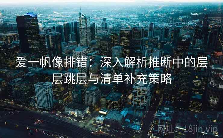爱一帆像排错:深入解析推断中的层层跳层与清单补充策略 爱一帆像排错:深入解析推断中的层层跳层与清单补充策略