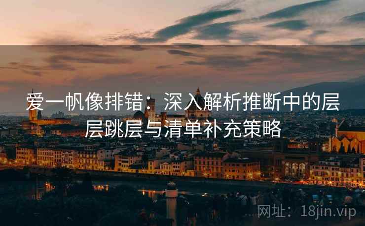 爱一帆像排错:深入解析推断中的层层跳层与清单补充策略 爱一帆像排错:深入解析推断中的层层跳层与清单补充策略