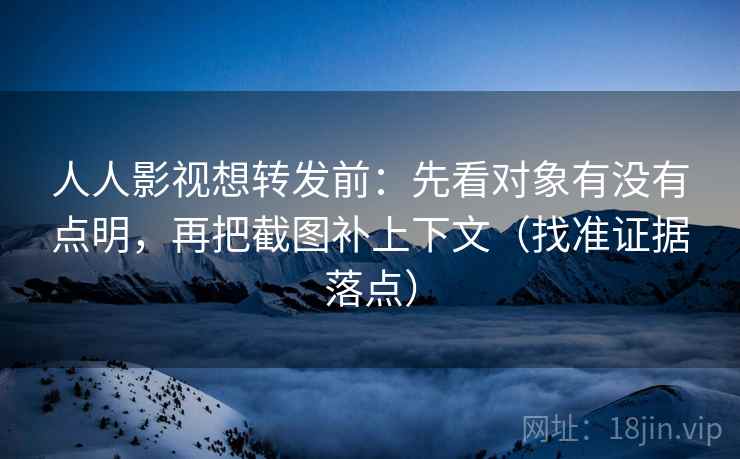 人人影视想转发前:先看对象有没有点明,再把截图补上下文(找准证据落点) 人人影视想转发前:先看对象有没有点明,再把截图补上下文(找准证据落点)