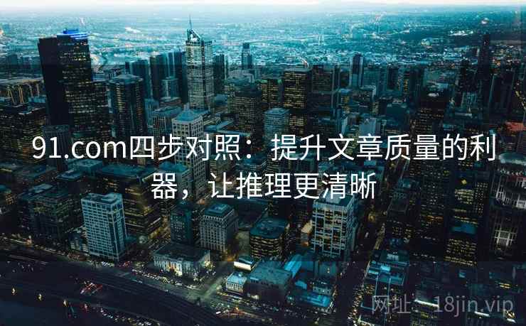 91.com四步对照:提升文章质量的利器,让推理更清晰 91.com四步对照:提升文章质量的利器,让推理更清晰