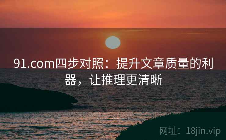 91.com四步对照:提升文章质量的利器,让推理更清晰 91.com四步对照:提升文章质量的利器,让推理更清晰