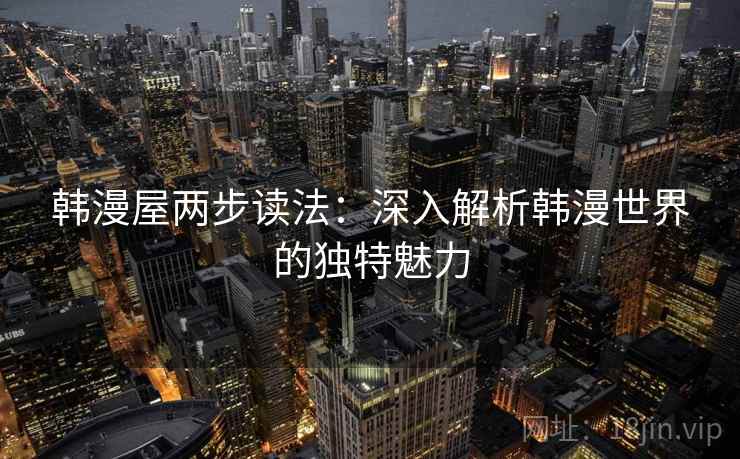 韩漫屋两步读法:深入解析韩漫世界的独特魅力 韩漫屋两步读法:深入解析韩漫世界的独特魅力
