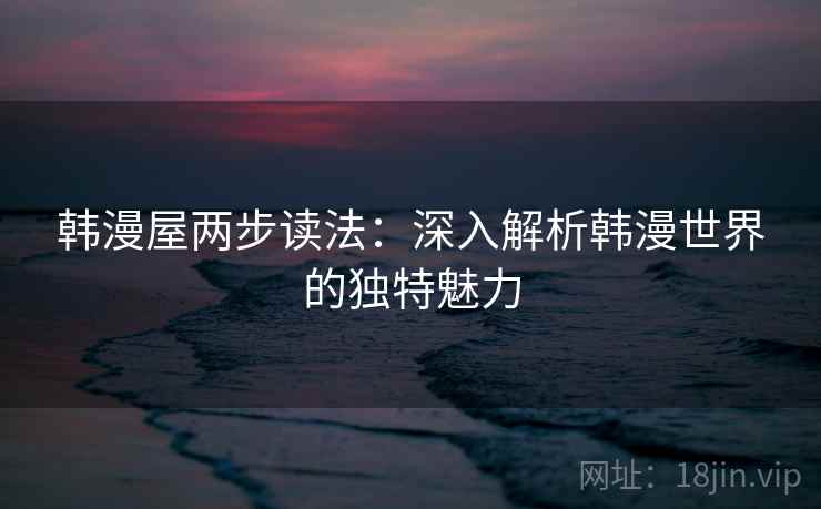 韩漫屋两步读法:深入解析韩漫世界的独特魅力 韩漫屋两步读法:深入解析韩漫世界的独特魅力