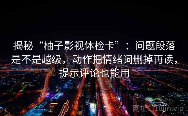 揭秘“柚子影视体检卡”:问题段落是不是越级,动作把情绪词删掉再读,提示评论也能用 揭秘“柚子影视体检卡”:问题段落是不是越级,动作把情绪词删掉再读,提示评论也能用