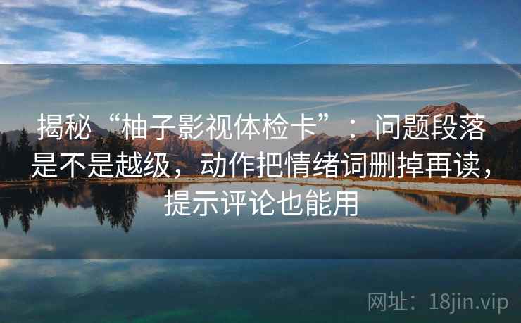 揭秘“柚子影视体检卡”:问题段落是不是越级,动作把情绪词删掉再读,提示评论也能用 揭秘“柚子影视体检卡”:问题段落是不是越级,动作把情绪词删掉再读,提示评论也能用
