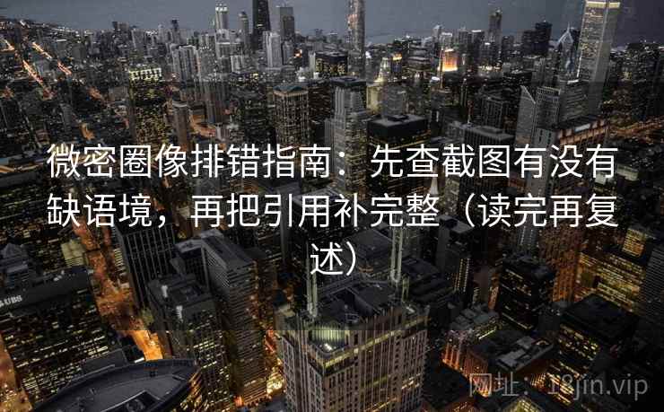 微密圈像排错指南:先查截图有没有缺语境,再把引用补完整(读完再复述) 微密圈像排错指南:先查截图有没有缺语境,再把引用补完整(读完再复述)