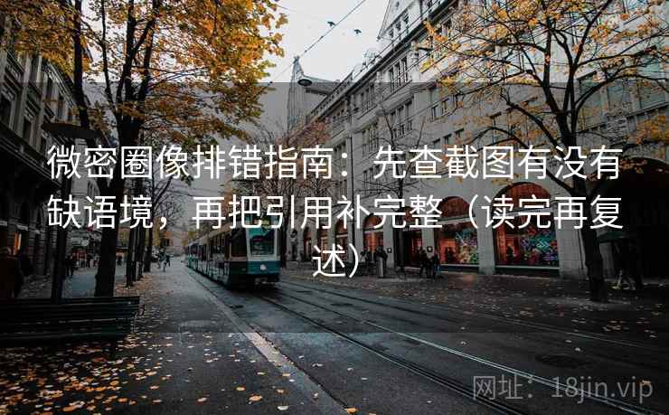 微密圈像排错指南:先查截图有没有缺语境,再把引用补完整(读完再复述) 微密圈像排错指南:先查截图有没有缺语境,再把引用补完整(读完再复述)