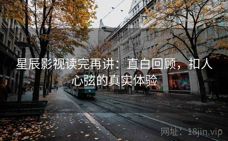 星辰影视读完再讲:直白回顾,扣人心弦的真实体验 星辰影视读完再讲:直白回顾,扣人心弦的真实体验