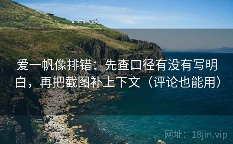 爱一帆像排错：先查口径有没有写明白，再把截图补上下文（评论也能用）
