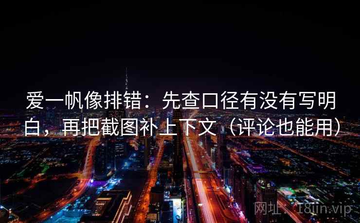 爱一帆像排错：先查口径有没有写明白，再把截图补上下文（评论也能用）